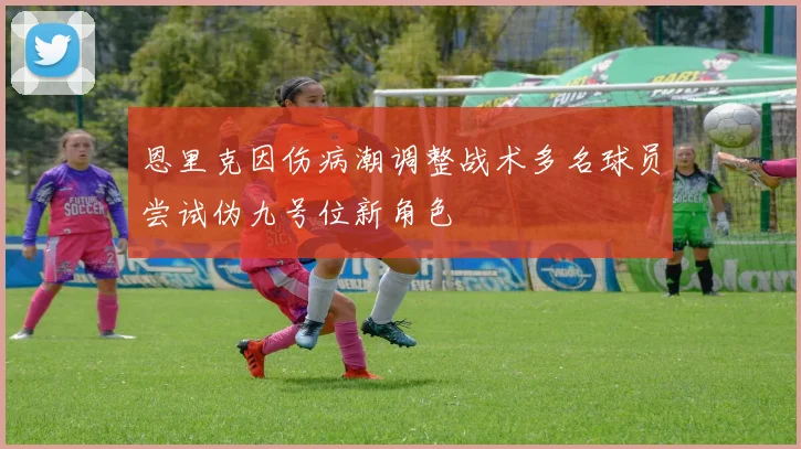 恩里克因伤病潮调整战术多名球员尝试伪九号位新角色