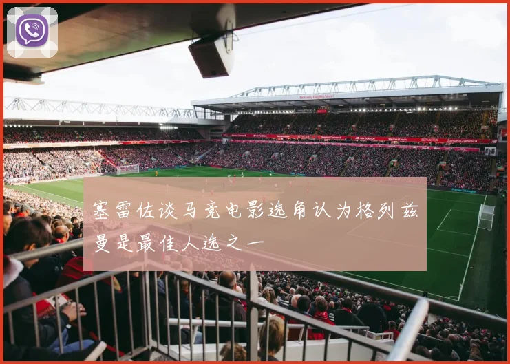 塞雷佐谈马竞电影选角认为格列兹曼是最佳人选之一