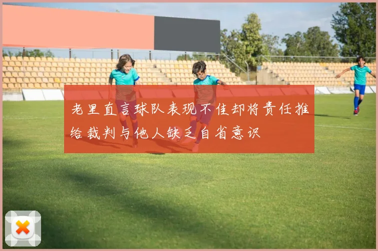 老里直言球队表现不佳却将责任推给裁判与他人缺乏自省意识