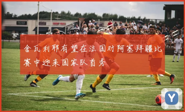 舍瓦利耶有望在法国对阿塞拜疆比赛中迎来国家队首秀