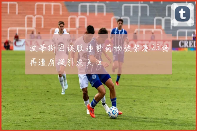 波蒂斯因误服违禁药物被禁赛25场再遭质疑引发关注