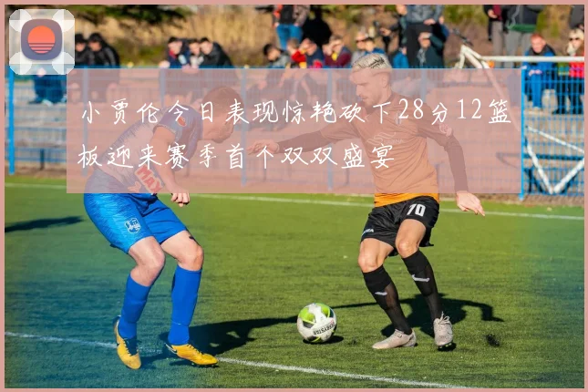 小贾伦今日表现惊艳砍下28分12篮板迎来赛季首个双双盛宴